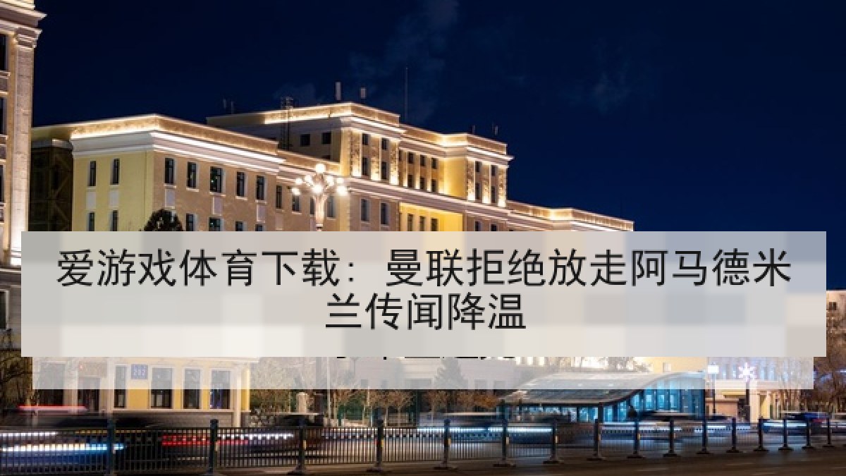 爱游戏体育下载: 曼联拒绝放走阿马德米兰传闻降温
