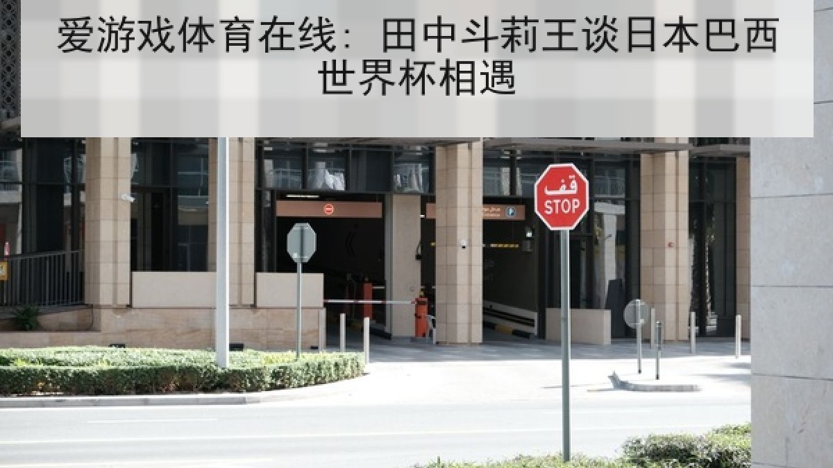 爱游戏体育在线: 田中斗莉王谈日本巴西世界杯相遇 爱游戏体育在线: 田中斗莉王谈日本巴西世界杯相遇