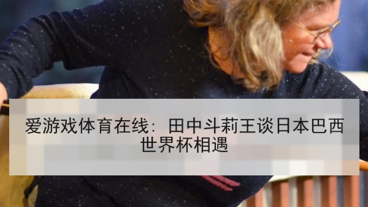 爱游戏体育在线: 田中斗莉王谈日本巴西世界杯相遇 爱游戏体育在线: 田中斗莉王谈日本巴西世界杯相遇