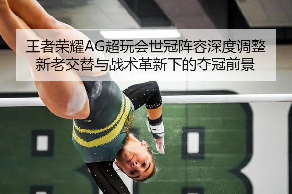 王者荣耀AG超玩会世冠阵容深度调整新老交替与战术革新下的夺冠前景