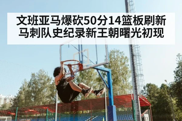 文班亚马爆砍50分14篮板刷新马刺队史纪录新王朝曙光初现