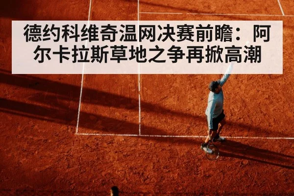 德约科维奇温网决赛前瞻：阿尔卡拉斯草地之争再掀高潮