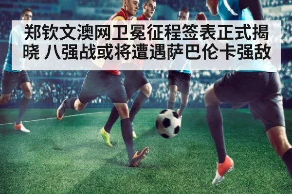 郑钦文澳网卫冕征程签表正式揭晓 八强战或将遭遇萨巴伦卡强敌