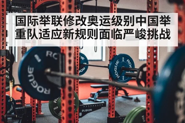 国际举联修改奥运级别中国举重队适应新规则面临严峻挑战