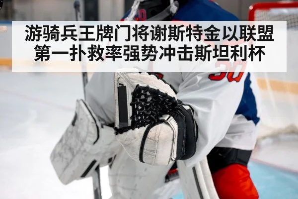 游骑兵王牌门将谢斯特金以联盟第一扑救率强势冲击斯坦利杯