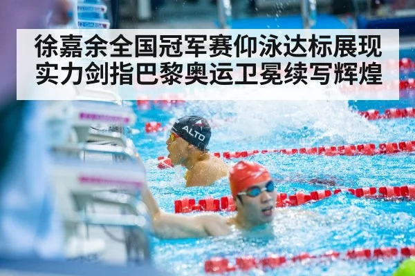 徐嘉余全国冠军赛仰泳达标展现实力剑指巴黎奥运卫冕续写辉煌